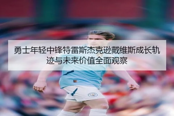 勇士年轻中锋特雷斯杰克逊戴维斯成长轨迹与未来价值全面观察