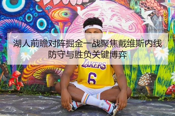湖人前瞻对阵掘金一战聚焦戴维斯内线防守与胜负关键博弈