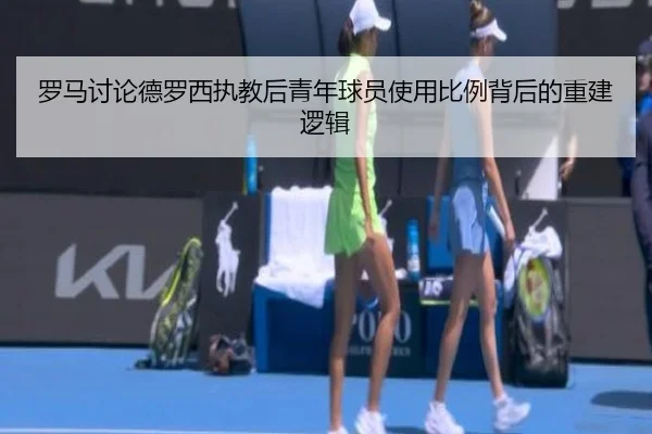 罗马讨论德罗西执教后青年球员使用比例背后的重建逻辑