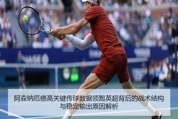 阿森纳厄德高关键传球数据领跑英超背后的战术结构与稳定输出原因解析