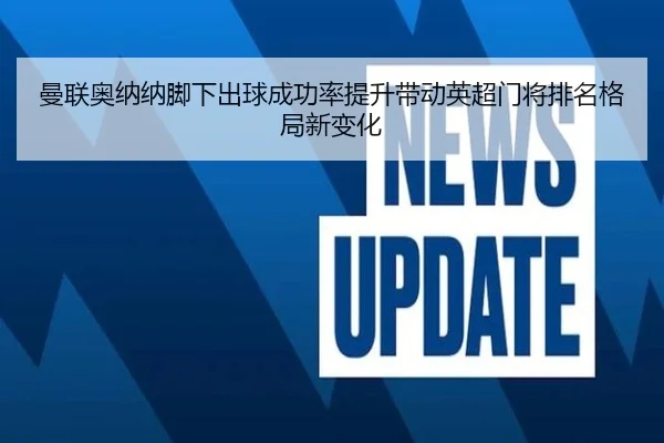 曼联奥纳纳脚下出球成功率提升带动英超门将排名格局新变化