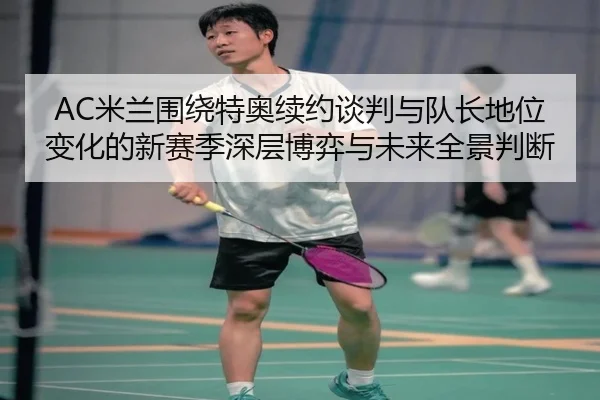 AC米兰围绕特奥续约谈判与队长地位变化的新赛季深层博弈与未来全景判断