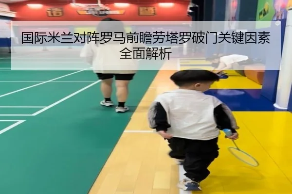国际米兰对阵罗马前瞻劳塔罗破门关键因素全面解析