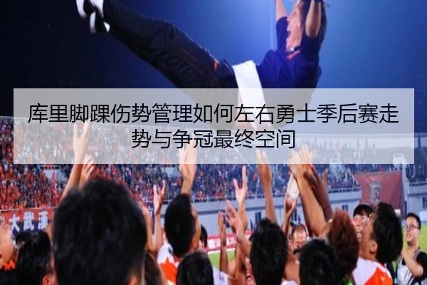 库里脚踝伤势管理如何左右勇士季后赛走势与争冠最终空间