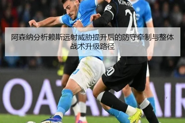 阿森纳分析赖斯远射威胁提升后的防守牵制与整体战术升级路径