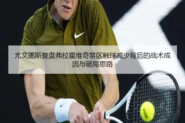 尤文图斯复盘弗拉霍维奇禁区触球减少背后的战术成因与破局思路