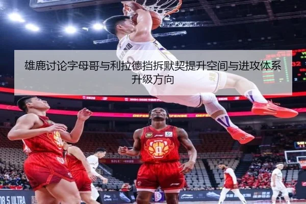 雄鹿讨论字母哥与利拉德挡拆默契提升空间与进攻体系升级方向