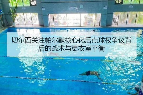 切尔西关注帕尔默核心化后点球权争议背后的战术与更衣室平衡