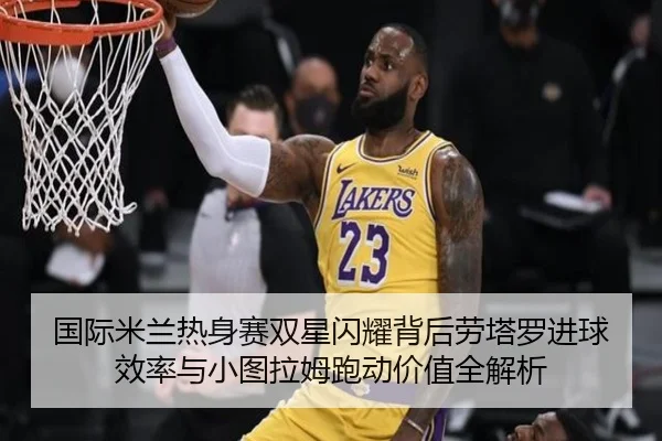 国际米兰热身赛双星闪耀背后劳塔罗进球效率与小图拉姆跑动价值全解析