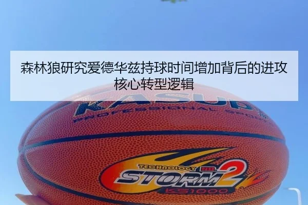 森林狼研究爱德华兹持球时间增加背后的进攻核心转型逻辑