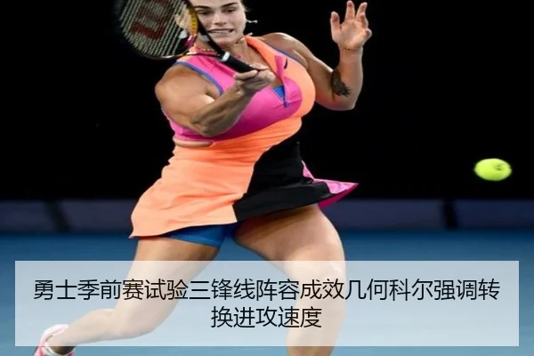 勇士季前赛试验三锋线阵容成效几何科尔强调转换进攻速度