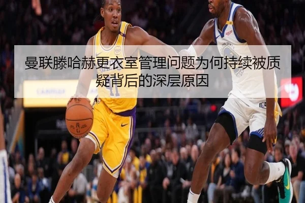 曼联滕哈赫更衣室管理问题为何持续被质疑背后的深层原因