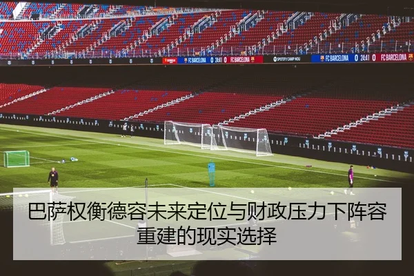 巴萨权衡德容未来定位与财政压力下阵容重建的现实选择