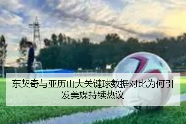 东契奇与亚历山大关键球数据对比为何引发美媒持续热议