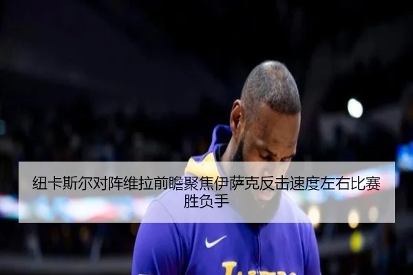 纽卡斯尔对阵维拉前瞻聚焦伊萨克反击速度左右比赛胜负手